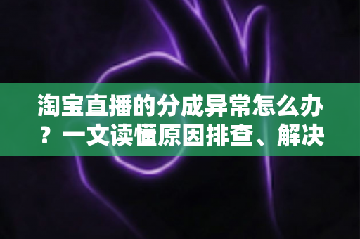 淘宝直播的分成异常怎么办?一文读懂原因排查、解决方案与预防技巧 淘宝直播的分成异常怎么办?一文读懂原因排查、解决方案与预防技巧