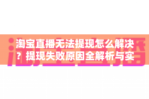 淘宝直播无法提现怎么解决？提现失败原因全解析与实用处理指南