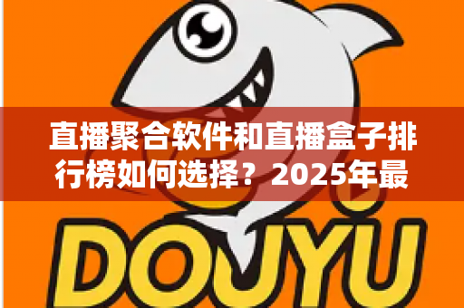直播聚合软件和直播盒子排行榜如何选择?2025年最新选购指南助你轻松避坑 直播聚合软件和直播盒子排行榜如何选择?2025年最新选购指南助你轻松避坑