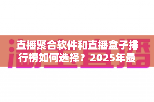直播聚合软件和直播盒子排行榜如何选择?2025年最新选购指南助你轻松避坑 直播聚合软件和直播盒子排行榜如何选择?2025年最新选购指南助你轻松避坑