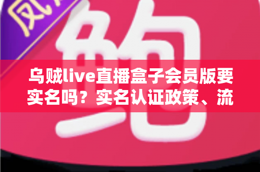 乌贼live直播盒子会员版要实名吗?实名认证政策、流程与安全防护全解析 乌贼live直播盒子会员版要实名吗?实名认证政策、流程与安全防护全解析