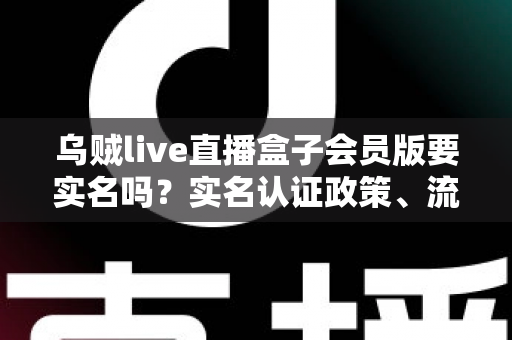 乌贼live直播盒子会员版要实名吗？实名认证政策、流程与安全防护全解析