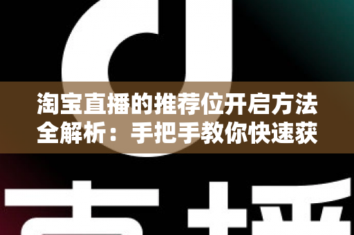 淘宝直播的推荐位开启方法全解析：手把手教你快速获得更多直播流量