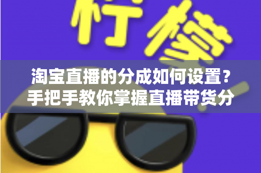 淘宝直播的分成如何设置?手把手教你掌握直播带货分佣设置全攻略 淘宝直播的分成如何设置?手把手教你掌握直播带货分佣设置全攻略