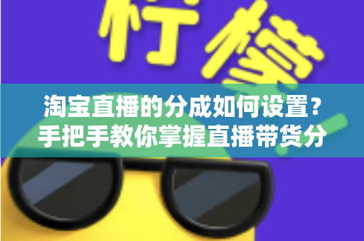 淘宝直播的分成如何设置?手把手教你掌握直播带货分佣设置全攻略 淘宝直播的分成如何设置?手把手教你掌握直播带货分佣设置全攻略