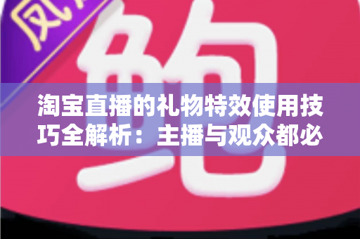 淘宝直播的礼物特效使用技巧全解析:主播与观众都必须掌握的实战指南 淘宝直播的礼物特效使用技巧全解析:主播与观众都必须掌握的实战指南