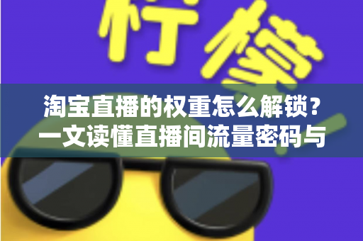 淘宝直播的权重怎么解锁？一文读懂直播间流量密码与提权实操全攻略