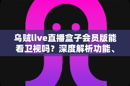 乌贼live直播盒子会员版能看卫视吗?深度解析功能、风险与更稳妥的观看选择 乌贼live直播盒子会员版能看卫视吗?深度解析功能、风险与更稳妥的观看选择