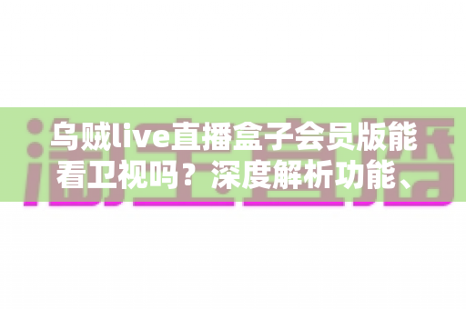乌贼live直播盒子会员版能看卫视吗？深度解析功能、风险与更稳妥的观看选择
