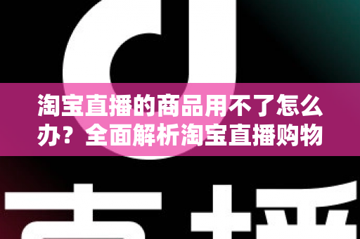 淘宝直播的商品用不了怎么办？全面解析淘宝直播购物故障排查与实用解决方法指南