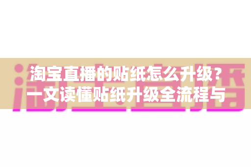 淘宝直播的贴纸怎么升级?一文读懂贴纸升级全流程与实战运营技巧 淘宝直播的贴纸怎么升级?一文读懂贴纸升级全流程与实战运营技巧