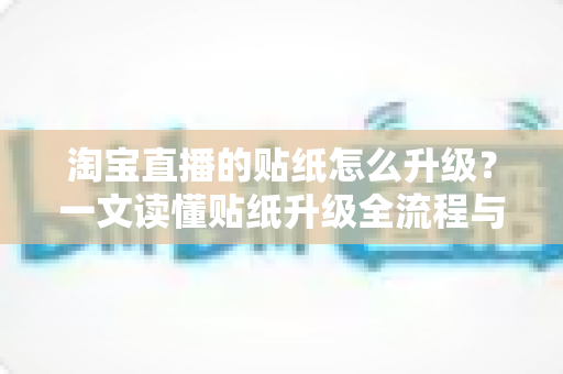 淘宝直播的贴纸怎么升级?一文读懂贴纸升级全流程与实战运营技巧 淘宝直播的贴纸怎么升级?一文读懂贴纸升级全流程与实战运营技巧