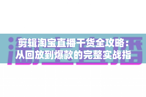 剪辑淘宝直播干货全攻略:从回放到爆款的完整实战指南 剪辑淘宝直播干货全攻略:从回放到爆款的完整实战指南