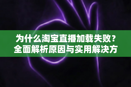为什么淘宝直播加载失败?全面解析原因与实用解决方案指南 为什么淘宝直播加载失败?全面解析原因与实用解决方案指南