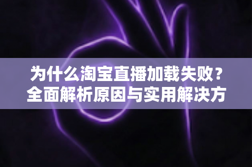 为什么淘宝直播加载失败?全面解析原因与实用解决方案指南 为什么淘宝直播加载失败?全面解析原因与实用解决方案指南