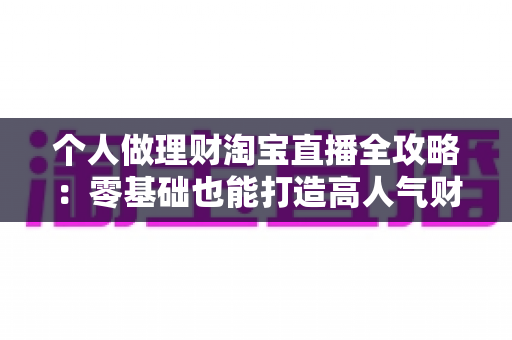 个人做理财淘宝直播全攻略:零基础也能打造高人气财商直播间的实战指南 个人做理财淘宝直播全攻略:零基础也能打造高人气财商直播间的实战指南