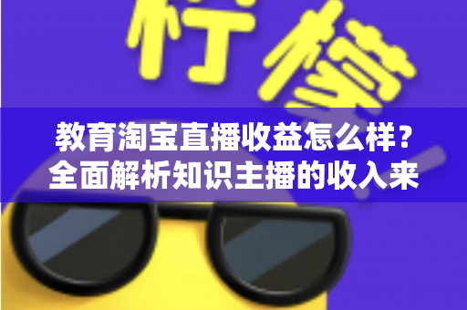 教育淘宝直播收益怎么样?全面解析知识主播的收入来源与赚钱潜力 教育淘宝直播收益怎么样?全面解析知识主播的收入来源与赚钱潜力