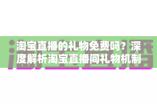 淘宝直播的礼物免费吗?深度解析淘宝直播间礼物机制、免费获取方法与理性消费指南 淘宝直播的礼物免费吗?深度解析淘宝直播间礼物机制、免费获取方法与理性消费指南