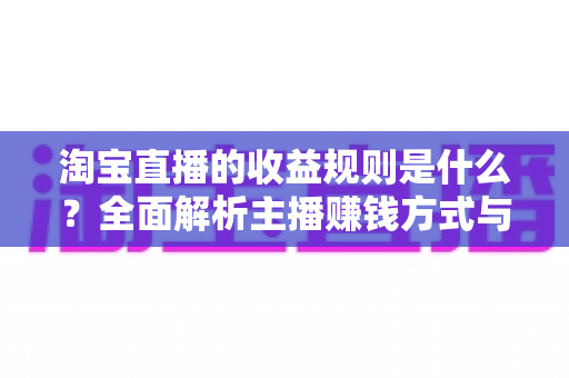 淘宝直播的收益规则是什么？全面解析主播赚钱方式与分成结算机制