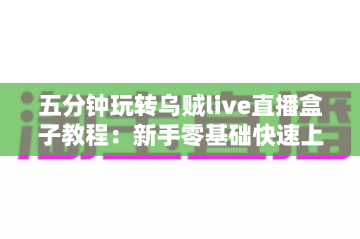 五分钟玩转乌贼live直播盒子教程:新手零基础快速上手完整指南 五分钟玩转乌贼live直播盒子教程:新手零基础快速上手完整指南