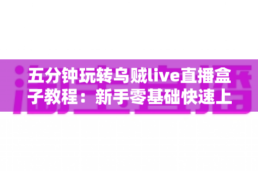 五分钟玩转乌贼live直播盒子教程:新手零基础快速上手完整指南 五分钟玩转乌贼live直播盒子教程:新手零基础快速上手完整指南