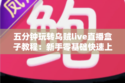 五分钟玩转乌贼live直播盒子教程：新手零基础快速上手完整指南