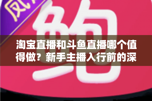 淘宝直播和斗鱼直播哪个值得做?新手主播入行前的深度对比分析与选择指南 淘宝直播和斗鱼直播哪个值得做?新手主播入行前的深度对比分析与选择指南