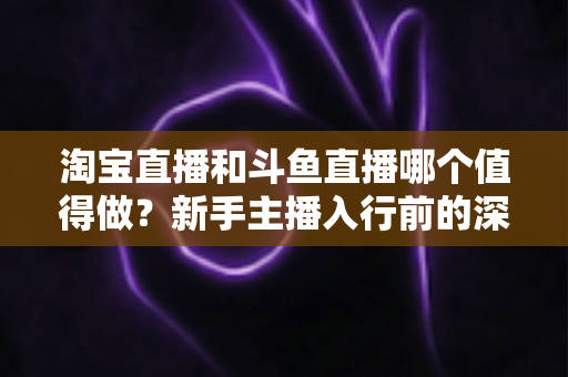 淘宝直播和斗鱼直播哪个值得做?新手主播入行前的深度对比分析与选择指南 淘宝直播和斗鱼直播哪个值得做?新手主播入行前的深度对比分析与选择指南