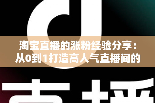 淘宝直播的涨粉经验分享：从0到1打造高人气直播间的实战攻略