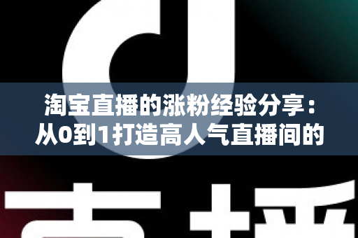 淘宝直播的涨粉经验分享：从0到1打造高人气直播间的实战攻略