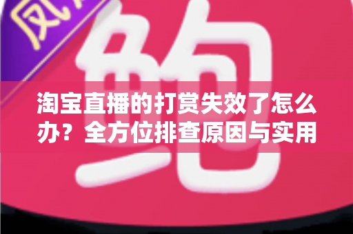 淘宝直播的打赏失效了怎么办？全方位排查原因与实用解决方案大全