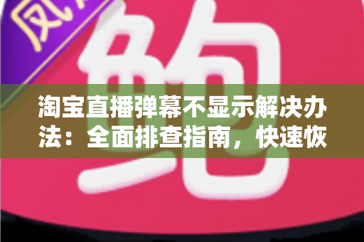 淘宝直播弹幕不显示解决办法：全面排查指南，快速恢复互动体验