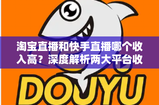 淘宝直播和快手直播哪个收入高?深度解析两大平台收益差异与变现攻略 淘宝直播和快手直播哪个收入高?深度解析两大平台收益差异与变现攻略