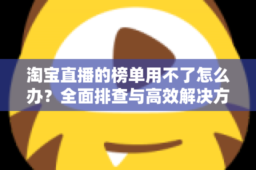 淘宝直播的榜单用不了怎么办?全面排查与高效解决方案完整指南 淘宝直播的榜单用不了怎么办?全面排查与高效解决方案完整指南