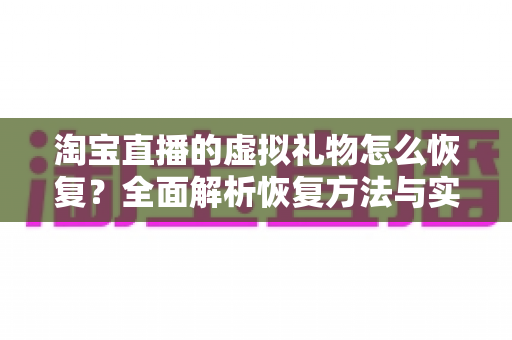 淘宝直播的虚拟礼物怎么恢复?全面解析恢复方法与实用技巧指南 淘宝直播的虚拟礼物怎么恢复?全面解析恢复方法与实用技巧指南