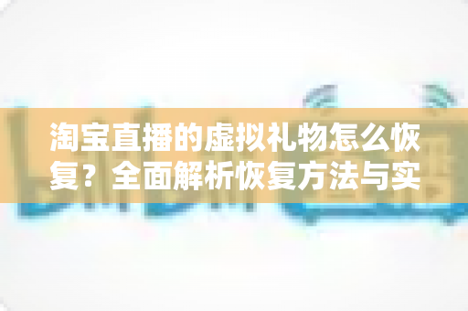 淘宝直播的虚拟礼物怎么恢复?全面解析恢复方法与实用技巧指南 淘宝直播的虚拟礼物怎么恢复?全面解析恢复方法与实用技巧指南