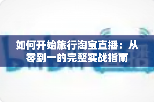 如何开始旅行淘宝直播:从零到一的完整实战指南 如何开始旅行淘宝直播:从零到一的完整实战指南