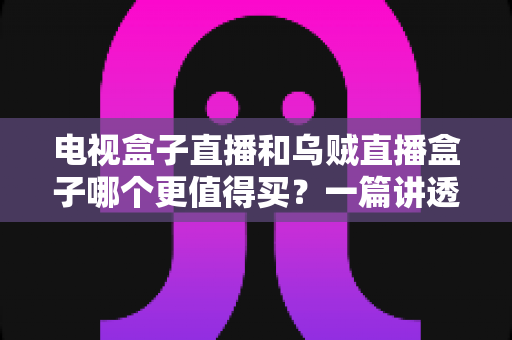电视盒子直播和乌贼直播盒子哪个更值得买?一篇讲透差异的选购指南 电视盒子直播和乌贼直播盒子哪个更值得买?一篇讲透差异的选购指南