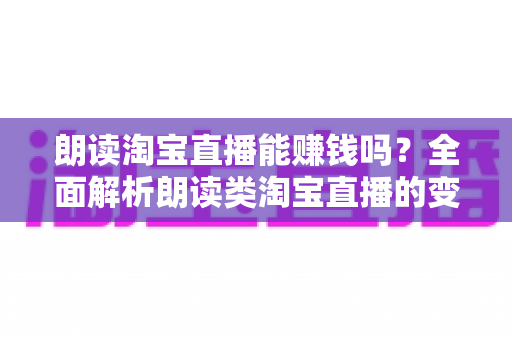 朗读淘宝直播能赚钱吗？全面解析朗读类淘宝直播的变现模式、真实收入与新手入行指南