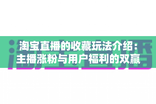 淘宝直播的收藏玩法介绍:主播涨粉与用户福利的双赢秘籍 淘宝直播的收藏玩法介绍:主播涨粉与用户福利的双赢秘籍