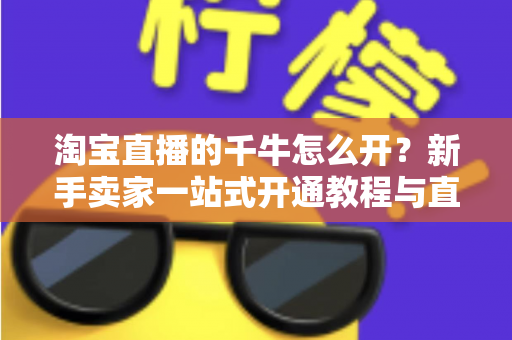 淘宝直播的千牛怎么开？新手卖家一站式开通教程与直播实战指南