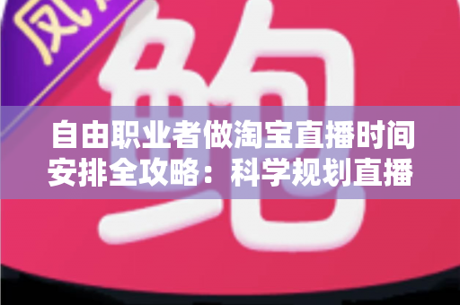 自由职业者做淘宝直播时间安排全攻略:科学规划直播时段,让带货效率与生活品质双提升 自由职业者做淘宝直播时间安排全攻略:科学规划直播时段,让带货效率与生活品质双提升