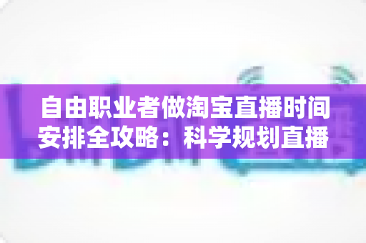 自由职业者做淘宝直播时间安排全攻略：科学规划直播时段，让带货效率与生活品质双提升