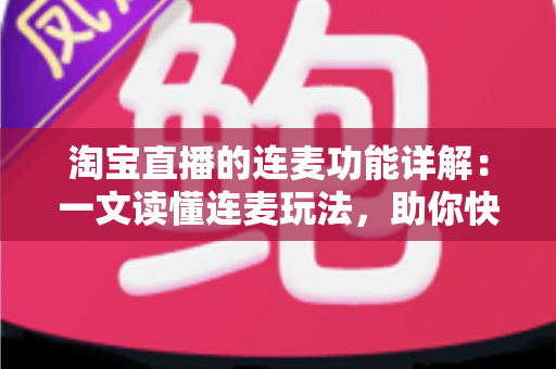 淘宝直播的连麦功能详解:一文读懂连麦玩法,助你快速提升直播间人气与成交转化 淘宝直播的连麦功能详解:一文读懂连麦玩法,助你快速提升直播间人气与成交转化