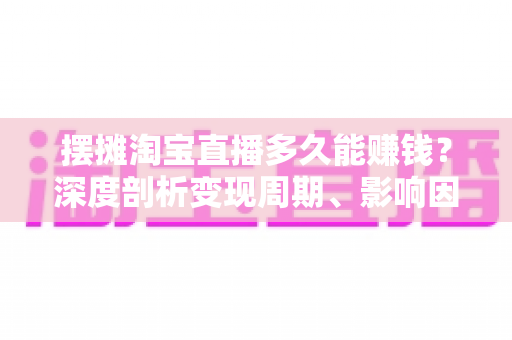 摆摊淘宝直播多久能赚钱？深度剖析变现周期、影响因素与快速起号全攻略