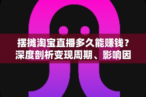 摆摊淘宝直播多久能赚钱？深度剖析变现周期、影响因素与快速起号全攻略