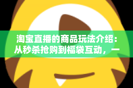 淘宝直播的商品玩法介绍:从秒杀抢购到福袋互动,一文看懂直播间购物全攻略 淘宝直播的商品玩法介绍:从秒杀抢购到福袋互动,一文看懂直播间购物全攻略
