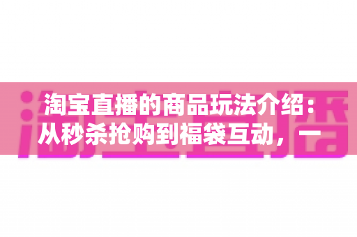 淘宝直播的商品玩法介绍:从秒杀抢购到福袋互动,一文看懂直播间购物全攻略 淘宝直播的商品玩法介绍:从秒杀抢购到福袋互动,一文看懂直播间购物全攻略
