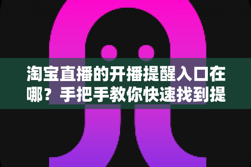 淘宝直播的开播提醒入口在哪?手把手教你快速找到提醒设置入口,从此一场精彩直播都不错过 淘宝直播的开播提醒入口在哪?手把手教你快速找到提醒设置入口,从此一场精彩直播都不错过