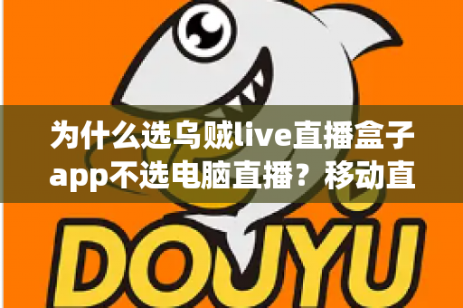 为什么选乌贼live直播盒子app不选电脑直播?移动直播时代的明智之选全解析 为什么选乌贼live直播盒子app不选电脑直播?移动直播时代的明智之选全解析